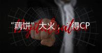 “藕饼”大火	，“得CP者得天下”？