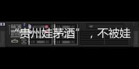 “贵州娃茅酒”�，不被娃哈哈承认的“亲戚”
？