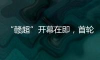 “赣超”开幕在即，首轮五场对决阵容发布