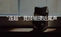 “连超”竞技组接近尾声，全民组32强即将尘埃落定