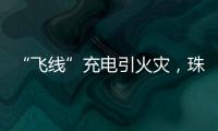 “飞线”充电引火灾，珠海一男子受到行政处罚