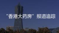 “香港大药房”报道追踪�：生产企业被立案调查