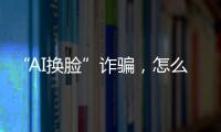 “AI换脸”诈骗，怎么防？