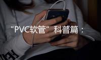 “PVC软管”科普篇：卓越品质造福万家 亿洋管业值得信赖