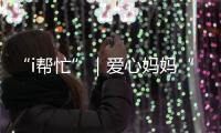 “i帮忙”｜爱心妈妈“六一”礼物派送计划开启！