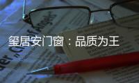 玺居安门窗	：品质为王 匠心铸就品牌无限可能