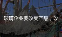 玻璃企业要改变产品	，改变服务，改变营销渠道