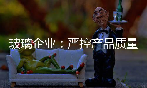 质量是玻璃企业发展生命力