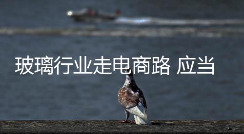 行业玻璃是走电大宗家居商品