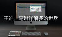 王皓
、马琳详解多哈世乒赛国乒选拔标准