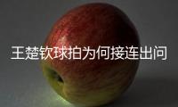王楚钦球拍为何接连出问题？暴露赛事组织漏洞