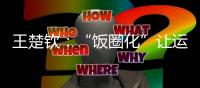 王楚钦：“饭圈化”让运动员越来越累