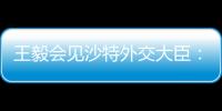 王毅会见沙特外交大臣：中方反对外部势力打着人权、民主旗号对沙指手画脚