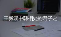 王毅谈中韩相处的君子之道：虽有不同但相互尊重