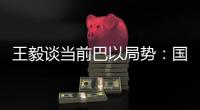 王毅谈当前巴以局势：国际支持是应尽义务