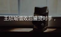 王欣瑜惜败后盛赞对手
，坦言不后悔已做到最好，剩女双三姝扛大旗