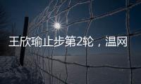 王欣瑜止步第2轮，温网单打签表中已无中国网协球员