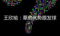 王欣瑜	：草地优势跟发球接发有很大关系；赛后和陈冠希有交流