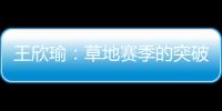 王欣瑜：草地赛季的突破超出预期，完全没敢想会有这样的状态