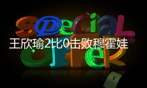 击败级温王欣瑜率先完成破发