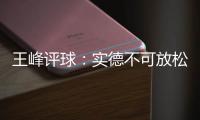 王峰评球	：实德不可放松警惕 阿尔滨非洲双塔神奇