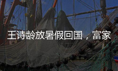 王诗父女俩的龄放心情都好好