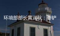 环境部部长黄润秋：要铲除第三方机构造假滋生的土壤