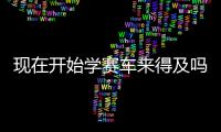 现在开始学赛车来得及吗	�？