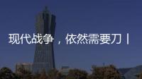 现代战争，依然需要刀丨军事