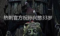 热刺官方祝孙兴慜33岁生日快乐	，效力10年出战454场173球101助