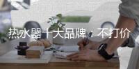热水器十大品牌
：不打价格战 只打品质战