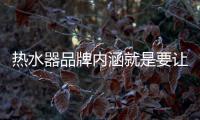 热水器品牌内涵就是要让消费者信任、满意
