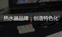 热水器品牌：创造特色化发展道路 巧用一站式整体概念