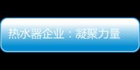 热水器企业：凝聚力量 团结协作