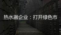 热水器企业：打开绿色市场 产品质量是重点