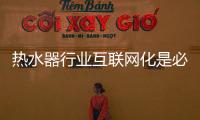 热水器行业互联网化是必然 跨界营销，合作兼容不可少