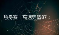 热身赛｜高速男篮87：74哥伦比亚男篮，迎热身赛两连胜