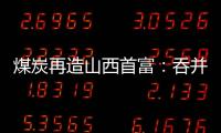 煤炭再造山西首富：吞并上代煤老板资产，搭乘“明星股”快车