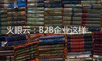 火眼云：B2B企业这样利用门控内容更有效