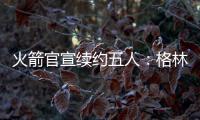 火箭官宣续约五人�：格林霍勒迪泰特合同细节出炉 仅范乔丹存球选