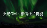 火箭GM：相信杜兰特能无缝融入 感谢格林、狄龙的贡献