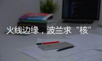 火线边缘，波兰求“核”