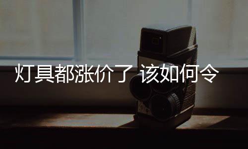 灯具都涨同时受环保风暴影响
