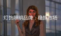 灯饰照明品牌：稳抓市场 重视消费需求