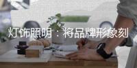 灯饰照明：将品牌形象刻进消费者心里