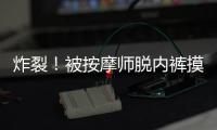 炸裂
！被按摩师脱内裤摸隐私部位30分钟，女子回家之后才报警