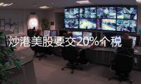炒港美股要交20%个税？今年补税通知密集，境外收入征税法律层面并不“突然”
