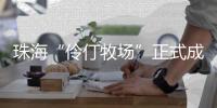 珠海“伶仃牧场”正式成形！拥有诸多“黑科技”……