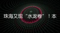珠海又现“水龙卷”
！本周末天气→
