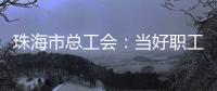 珠海市总工会：当好职工“娘家人”	
，架起工会“连心桥”